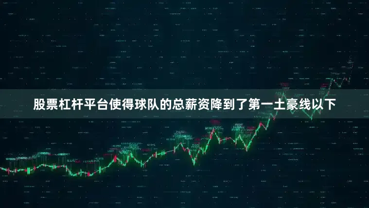 股票杠杆平台使得球队的总薪资降到了第一土豪线以下