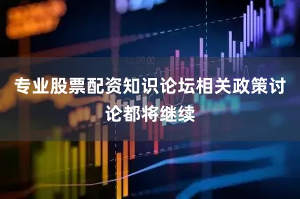 专业股票配资知识论坛相关政策讨论都将继续