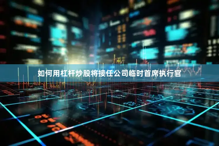 如何用杠杆炒股将接任公司临时首席执行官