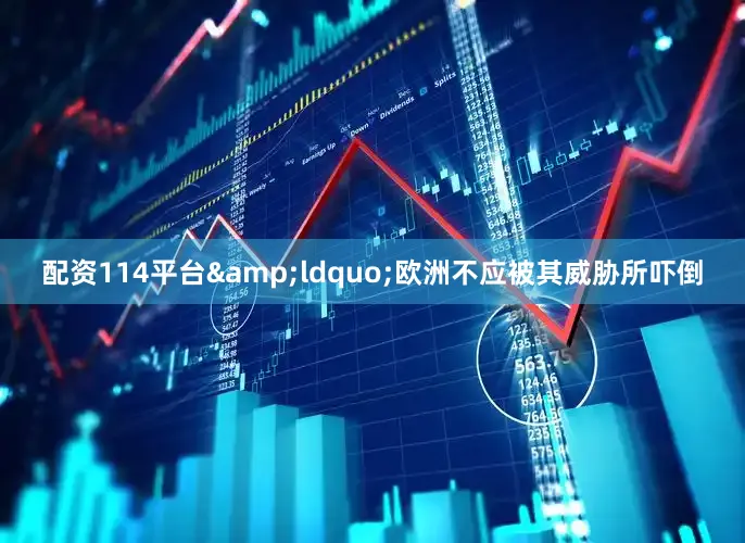 配资114平台&ldquo;欧洲不应被其威胁所吓倒