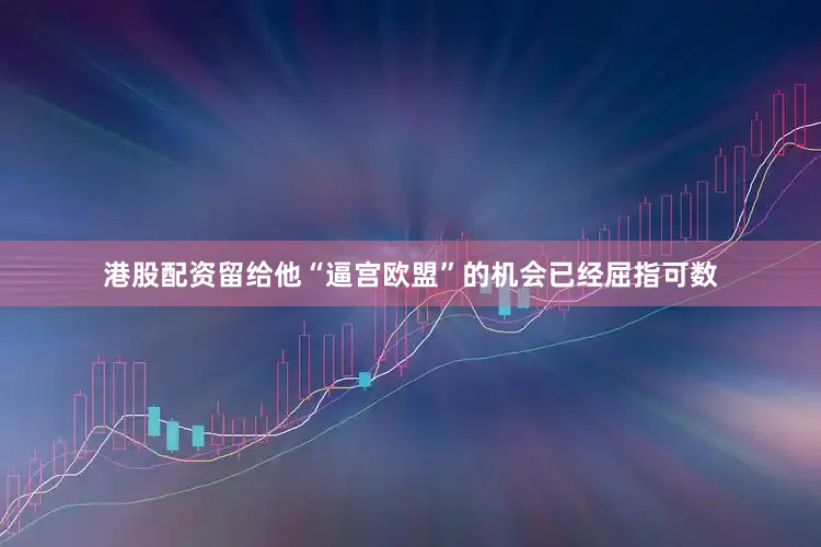 港股配资留给他“逼宫欧盟”的机会已经屈指可数