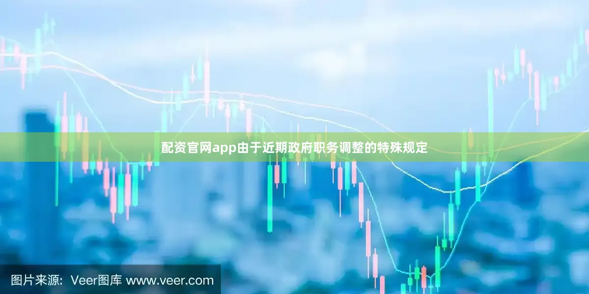 配资官网app由于近期政府职务调整的特殊规定