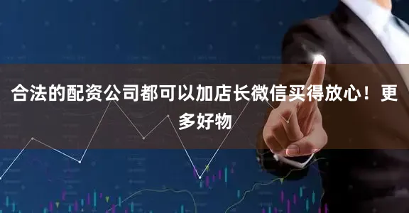 合法的配资公司都可以加店长微信买得放心！更多好物