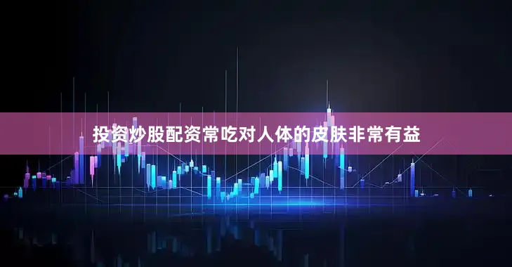 投资炒股配资常吃对人体的皮肤非常有益